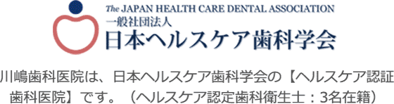 川嶋歯科医院は、日本ヘルスケア歯科学会の【ヘルスケア認証歯科医院】です。（ヘルスケア認定歯科衛生士：3名在籍）